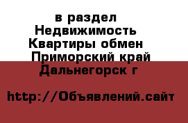  в раздел : Недвижимость » Квартиры обмен . Приморский край,Дальнегорск г.